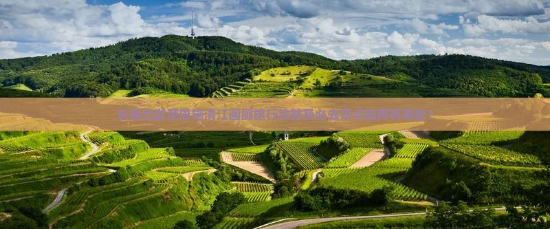 长春出发至恩施清江画廊旅行攻略及必去景点推荐有哪些？