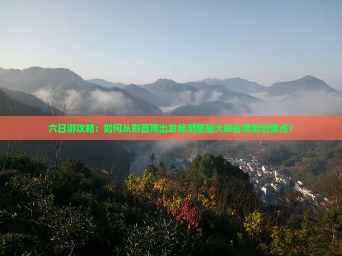 六日游攻略：如何从黔西南出发畅游恩施大峡谷及附近景点？