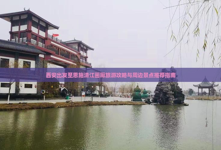 西安出发至恩施清江画廊旅游攻略与周边景点推荐指南