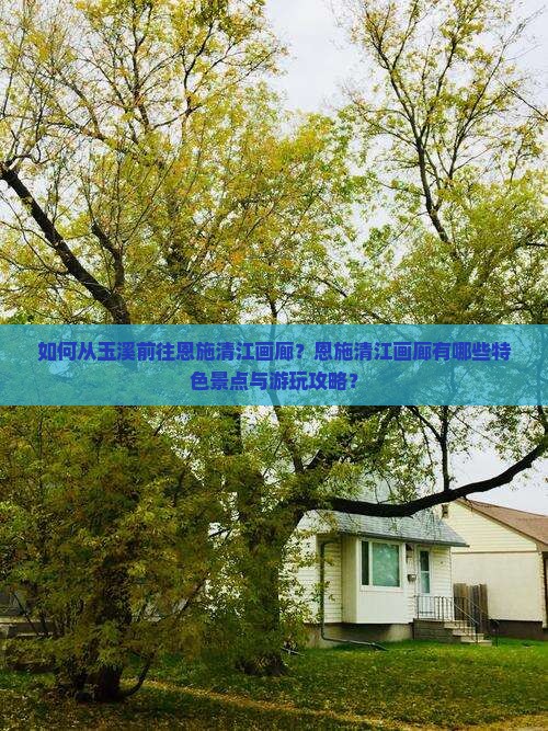 如何从玉溪前往恩施清江画廊？恩施清江画廊有哪些特色景点与游玩攻略？