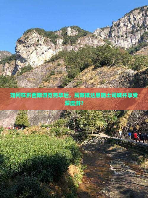 如何在黔西南游览完毕后，高效抵达恩施土司城并享受深度游？