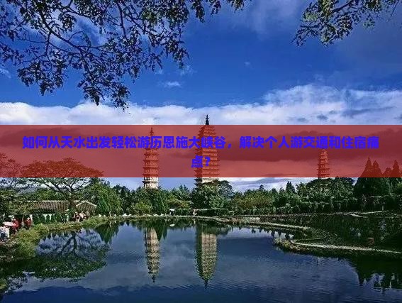 如何从天水出发轻松游历恩施大峡谷，解决个人游交通和住宿痛点？