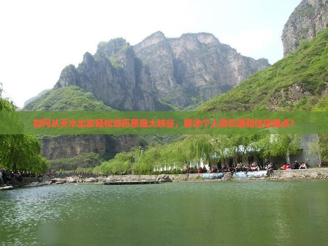如何从天水出发轻松游历恩施大峡谷，解决个人游交通和住宿痛点？