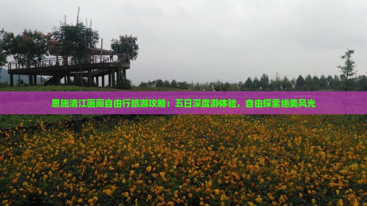 恩施清江画廊自由行旅游攻略：五日深度游体验，自由探索绝美风光