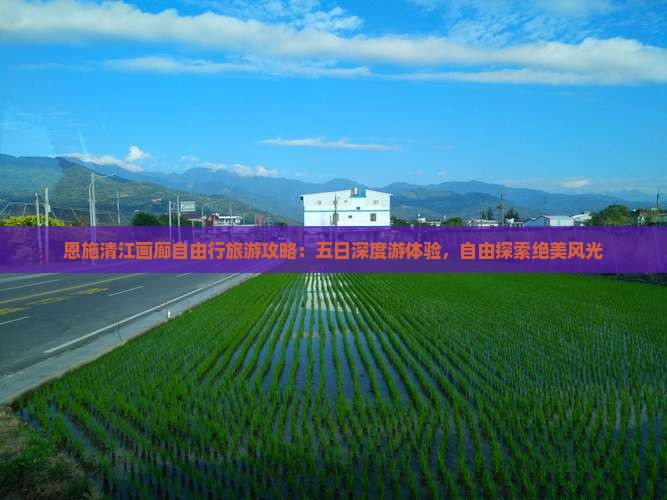 恩施清江画廊自由行旅游攻略：五日深度游体验，自由探索绝美风光
