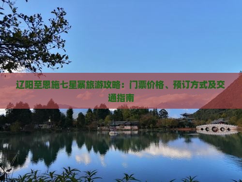 辽阳至恩施七星寨旅游攻略：门票价格、预订方式及交通指南