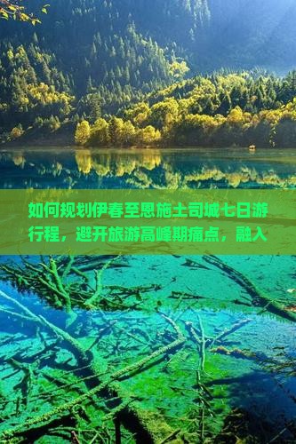 如何规划伊春至恩施土司城七日游行程，避开旅游高峰期痛点，融入新晋网红打卡地？