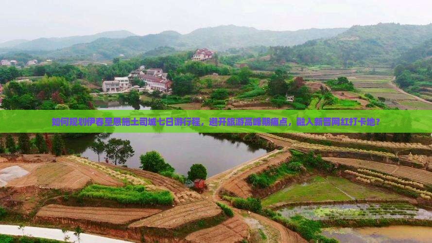 如何规划伊春至恩施土司城七日游行程，避开旅游高峰期痛点，融入新晋网红打卡地？