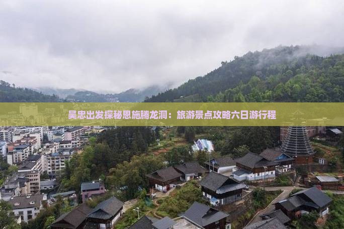 吴忠出发探秘恩施腾龙洞：旅游景点攻略六日游行程