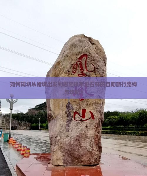 如何规划从诸城出发到恩施梭布垭石林的自助旅行路线与攻略？