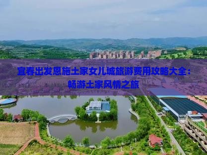 宜春出发恩施土家女儿城旅游费用攻略大全：畅游土家风情之旅