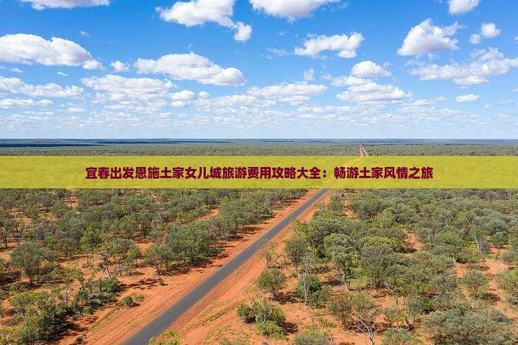 宜春出发恩施土家女儿城旅游费用攻略大全：畅游土家风情之旅
