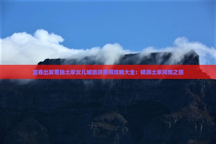 宜春出发恩施土家女儿城旅游费用攻略大全：畅游土家风情之旅