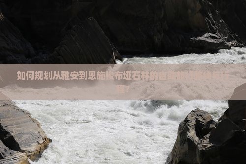 如何规划从雅安到恩施梭布垭石林的自助旅行路线与行程？
