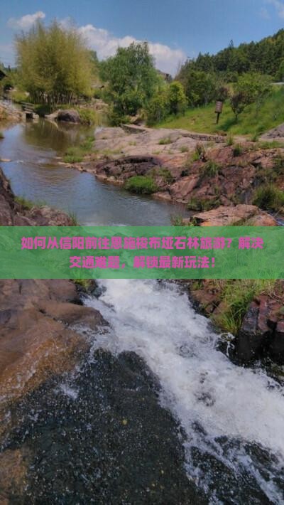 如何从信阳前往恩施梭布垭石林旅游？解决交通难题，解锁最新玩法！