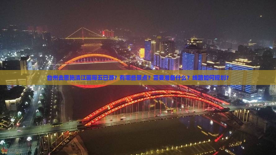 台州去恩施清江画廊五日游？有哪些景点？需要准备什么？线路如何规划？