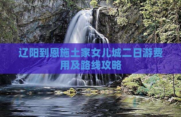 辽阳到恩施土家女儿城二日游费用及路线攻略