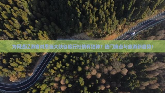 为何通辽游客对恩施大峡谷旅行社情有独钟？热门痛点与旅游新趋势！