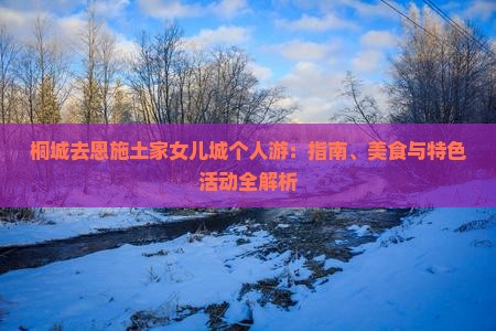桐城去恩施土家女儿城个人游：指南、美食与特色活动全解析