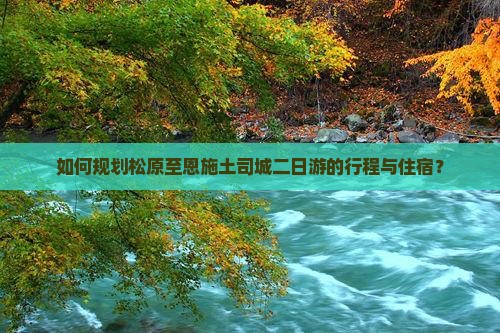 如何规划松原至恩施土司城二日游的行程与住宿？