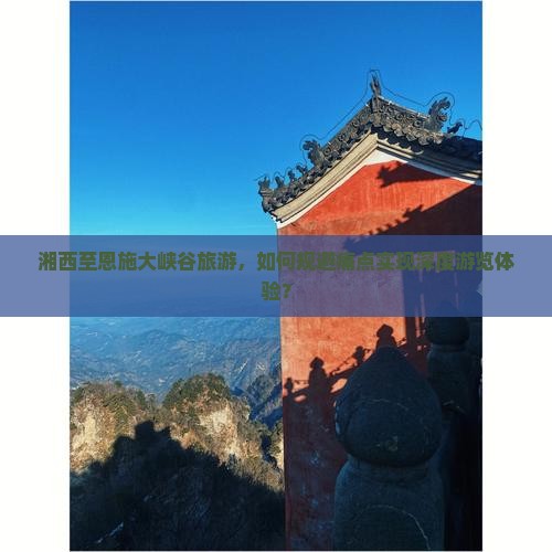 湘西至恩施大峡谷旅游，如何规避痛点实现深度游览体验？