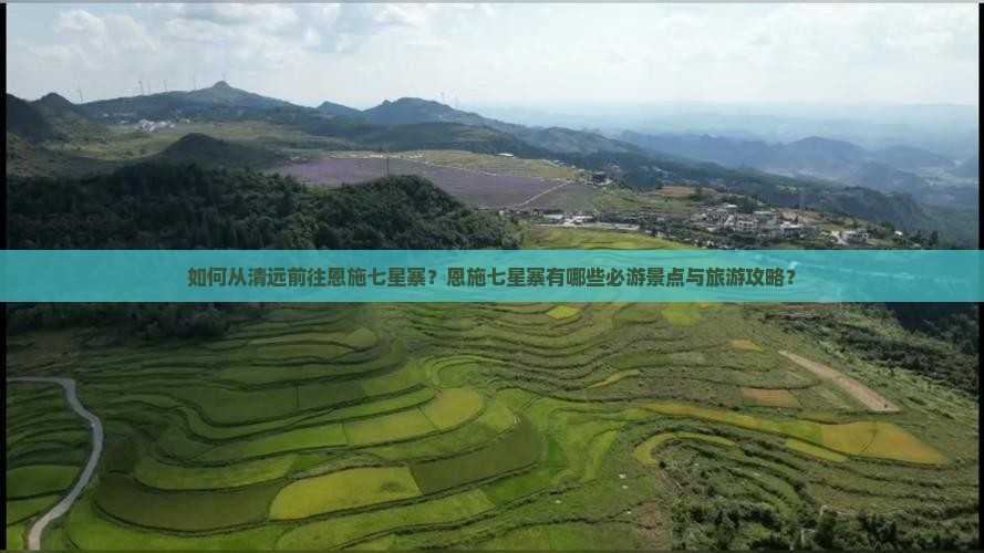 如何从清远前往恩施七星寨？恩施七星寨有哪些必游景点与旅游攻略？