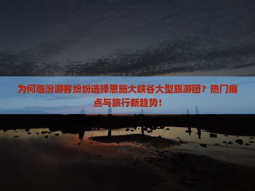 为何临汾游客纷纷选择恩施大峡谷大型旅游团？热门痛点与旅行新趋势！