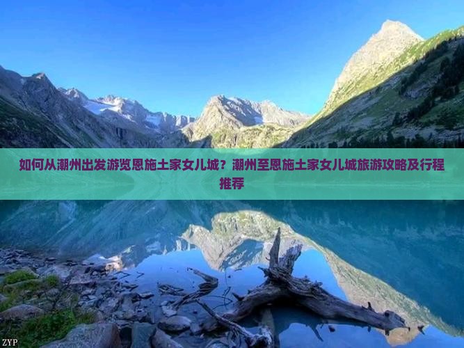 如何从潮州出发游览恩施土家女儿城？潮州至恩施土家女儿城旅游攻略及行程推荐