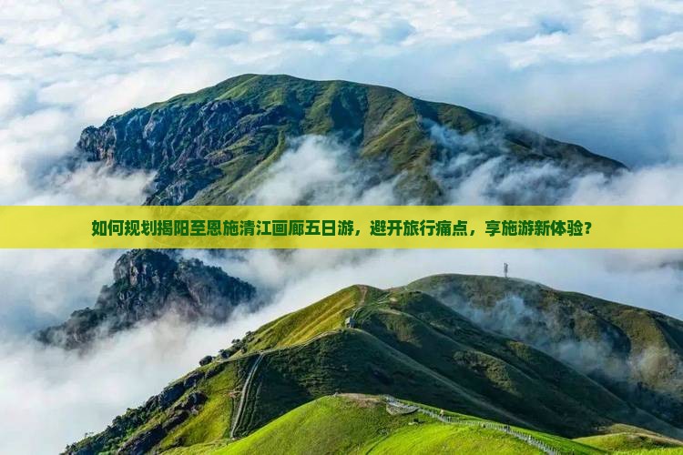 如何规划揭阳至恩施清江画廊五日游，避开旅行痛点，享施游新体验？