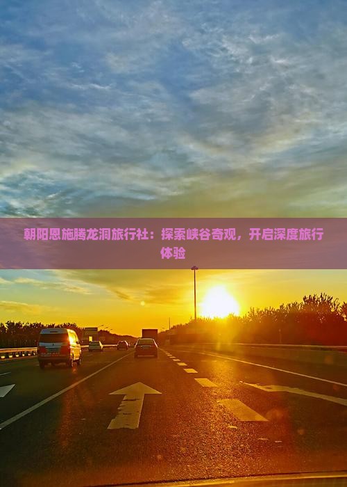 朝阳恩施腾龙洞旅行社：探索峡谷奇观，开启深度旅行体验