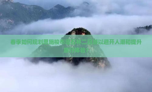 春季如何规划恩施梭布垭石林二日游以避开人潮和提升旅行体验？