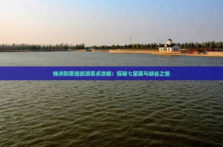 株洲到恩施旅游景点攻略：探秘七星寨与峡谷之旅