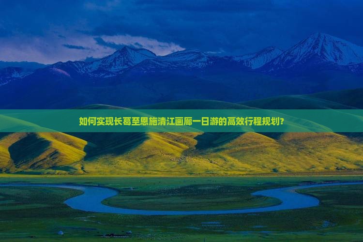 如何实现长葛至恩施清江画廊一日游的高效行程规划? 如何实现长葛至恩施清江画廊一日游的高效行程规划?