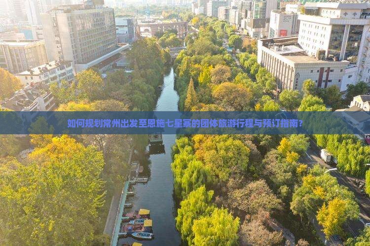 如何规划常州出发至恩施七星寨的团体旅游行程与预订指南？