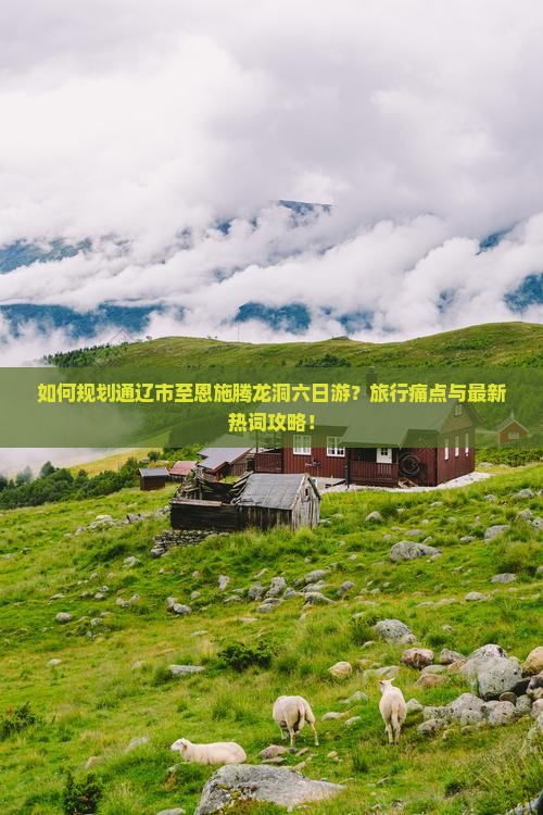 如何规划通辽市至恩施腾龙洞六日游？旅行痛点与最新热词攻略！