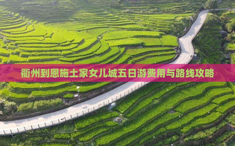 衢州到恩施土家女儿城五日游费用与路线攻略