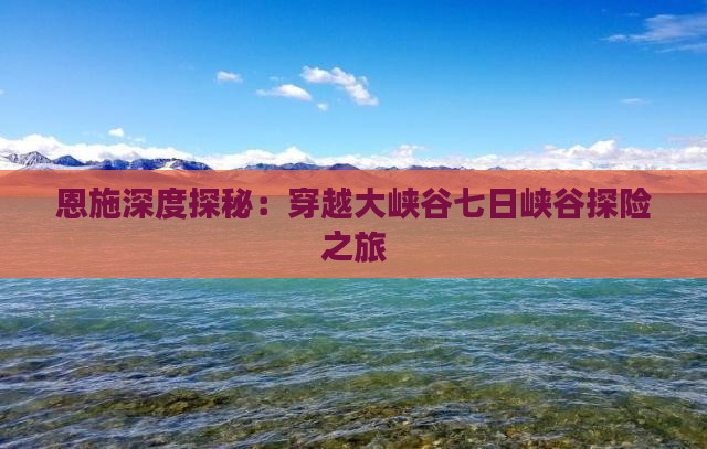 恩施深度探秘：穿越大峡谷七日峡谷探险之旅