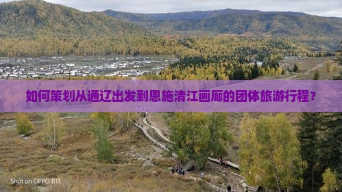 如何策划从通辽出发到恩施清江画廊的团体旅游行程？