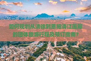 如何规划从清徐到恩施清江画廊的团体旅游行程及预订指南？