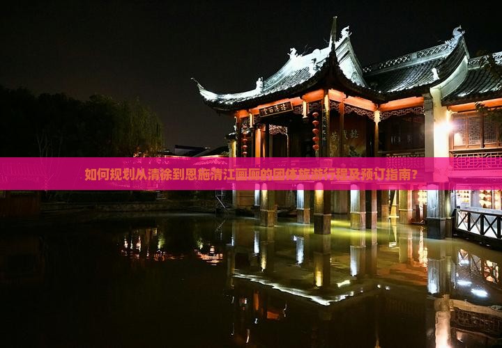 如何规划从清徐到恩施清江画廊的团体旅游行程及预订指南？