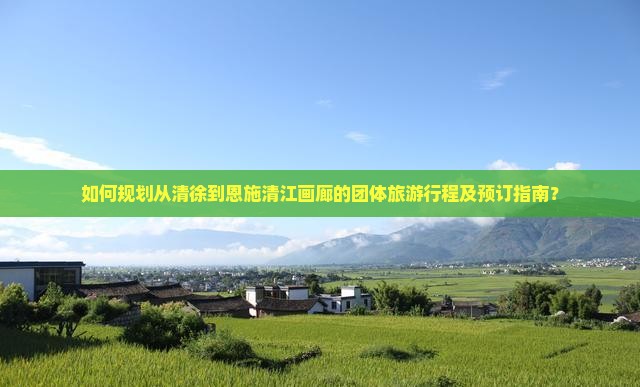 如何规划从清徐到恩施清江画廊的团体旅游行程及预订指南？