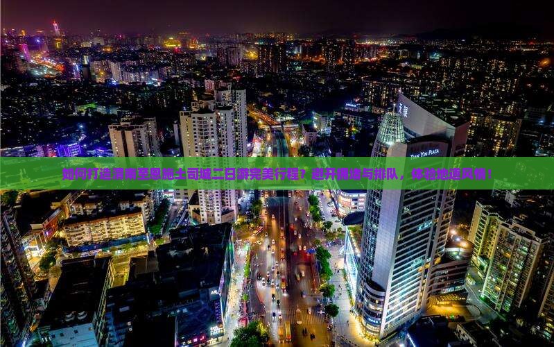 如何打造渭南至恩施土司城二日游完美行程？避开拥堵与排队，体验地道风情！