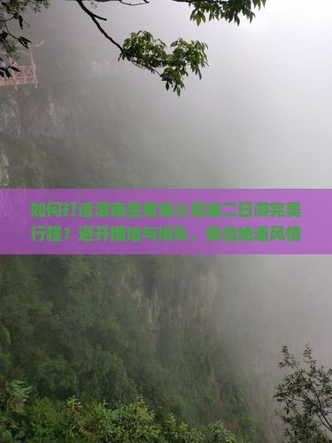 如何打造渭南至恩施土司城二日游完美行程？避开拥堵与排队，体验地道风情！
