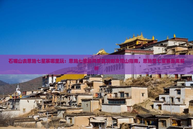 石嘴山去恩施七星寨哪里玩：恩施七星岩风景区攻略及爬山指南，恩施至七星寨距离解析
