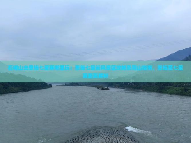 石嘴山去恩施七星寨哪里玩：恩施七星岩风景区攻略及爬山指南，恩施至七星寨距离解析
