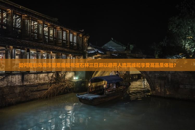 如何规划乌海市至恩施梭布垭石林三日游以避开人流高峰和享受高品质体验？