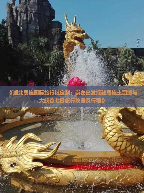 《湖北恩施国际旅行社定制：崇左出发探秘恩施土司城与大峡谷七日旅行攻略及行程》