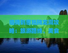 临猗到恩施腾龙洞攻略：旅游路线、美食推荐与游玩心得分享