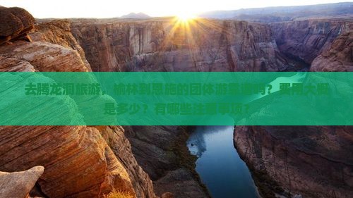 去腾龙洞旅游，榆林到恩施的团体游靠谱吗？费用大概是多少？有哪些注意事项？