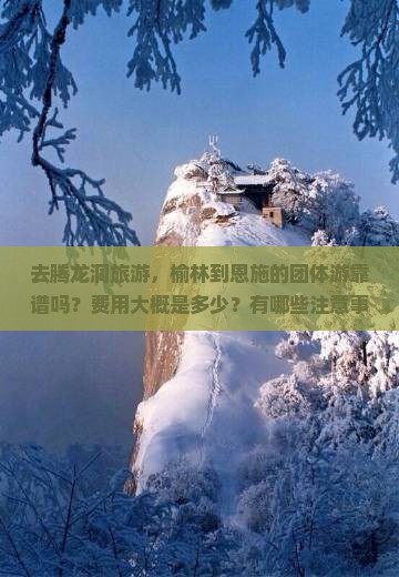 去腾龙洞旅游，榆林到恩施的团体游靠谱吗？费用大概是多少？有哪些注意事项？